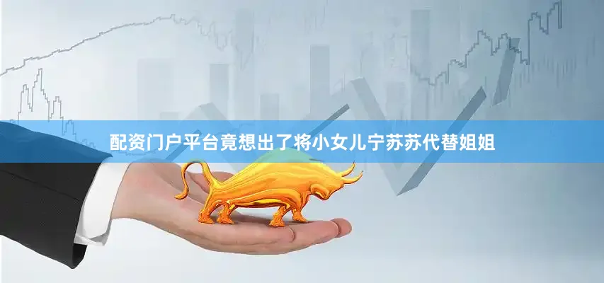 配资门户平台竟想出了将小女儿宁苏苏代替姐姐