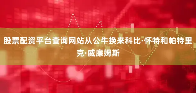 股票配资平台查询网站从公牛换来科比·怀特和帕特里克·威廉姆斯