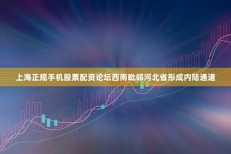 上海正规手机股票配资论坛西南毗邻河北省形成内陆通道