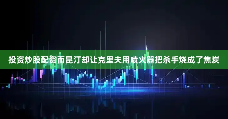 投资炒股配资而昆汀却让克里夫用喷火器把杀手烧成了焦炭