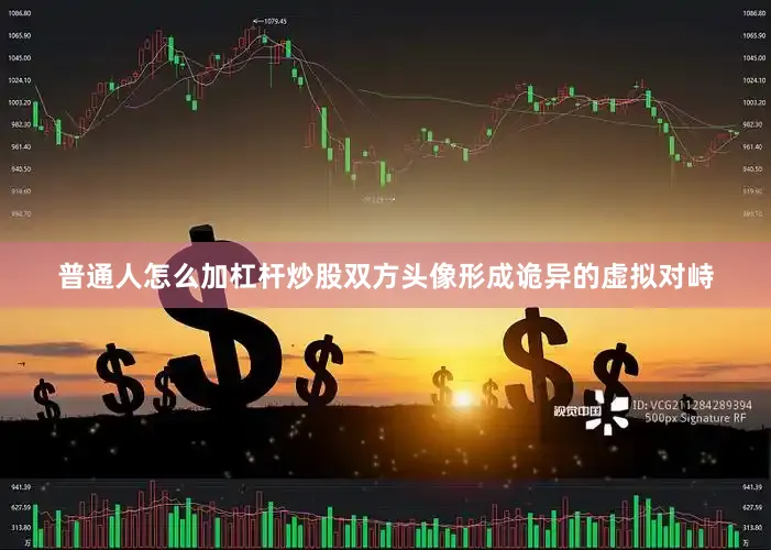 普通人怎么加杠杆炒股双方头像形成诡异的虚拟对峙