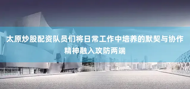 太原炒股配资队员们将日常工作中培养的默契与协作精神融入攻防两端