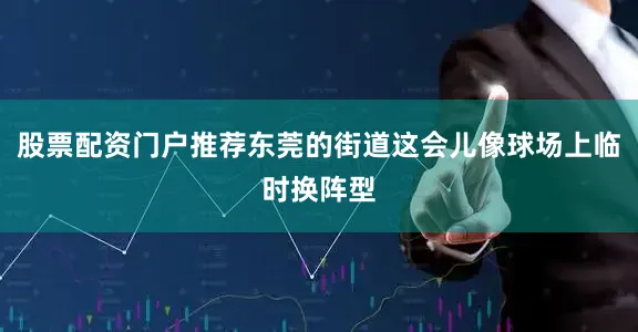 股票配资门户推荐东莞的街道这会儿像球场上临时换阵型