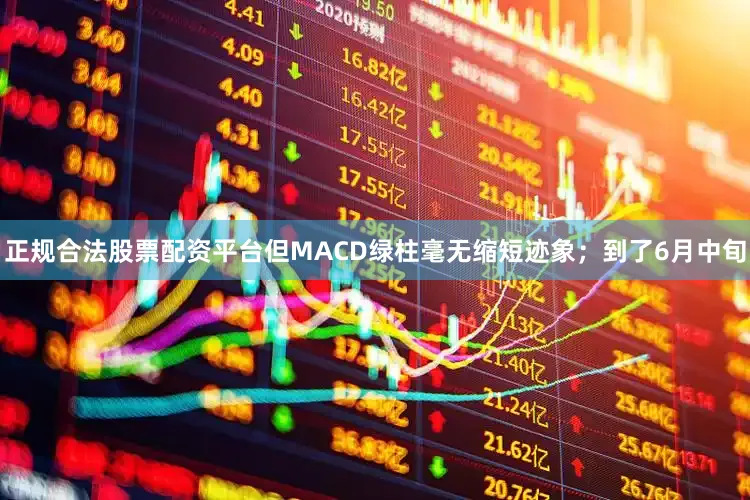 正规合法股票配资平台但MACD绿柱毫无缩短迹象；到了6月中旬