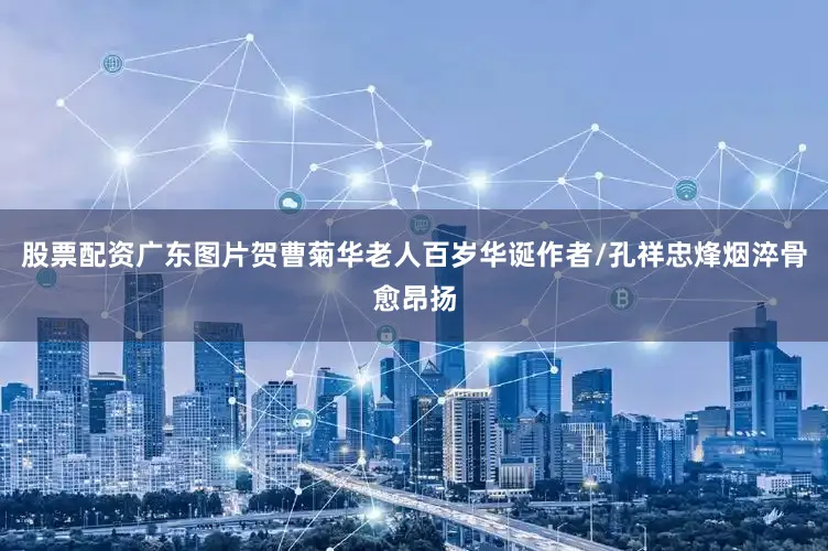 股票配资广东图片贺曹菊华老人百岁华诞作者/孔祥忠烽烟淬骨愈昂扬
