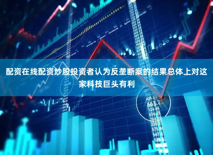 配资在线配资炒股投资者认为反垄断案的结果总体上对这家科技巨头有利
