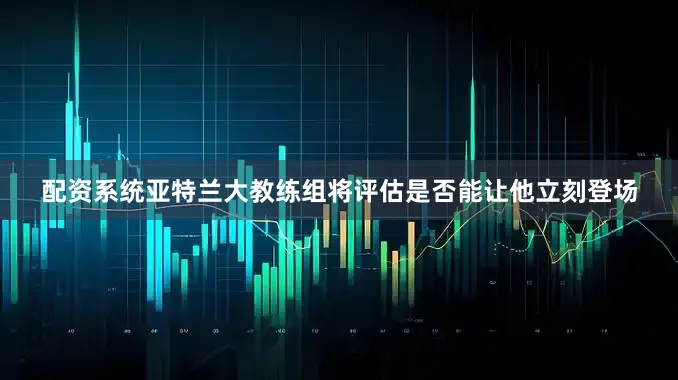 配资系统亚特兰大教练组将评估是否能让他立刻登场