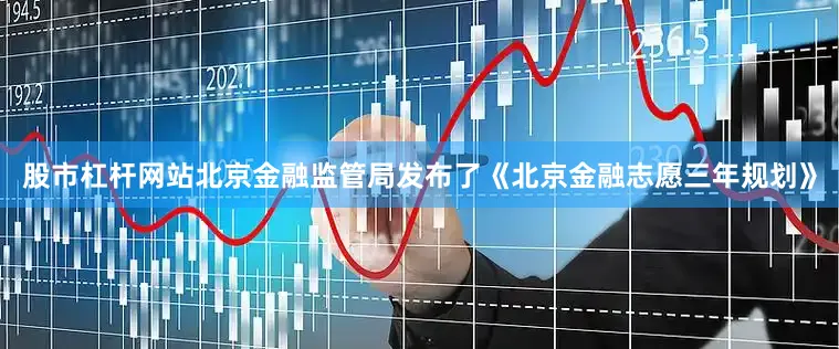 股市杠杆网站北京金融监管局发布了《北京金融志愿三年规划》