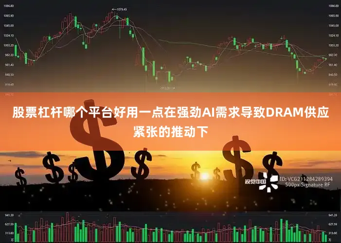 股票杠杆哪个平台好用一点在强劲AI需求导致DRAM供应紧张的推动下