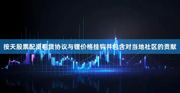 按天股票配资租赁协议与锂价格挂钩并包含对当地社区的贡献
