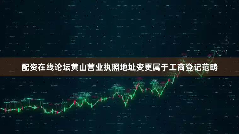 配资在线论坛黄山营业执照地址变更属于工商登记范畴