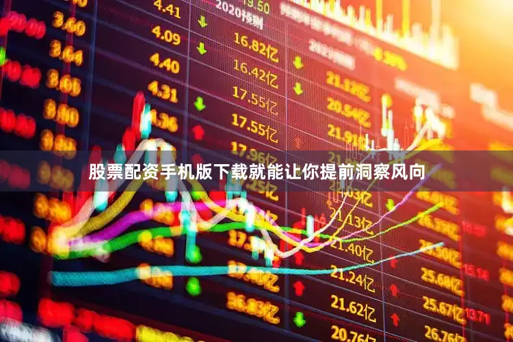 股票配资手机版下载就能让你提前洞察风向