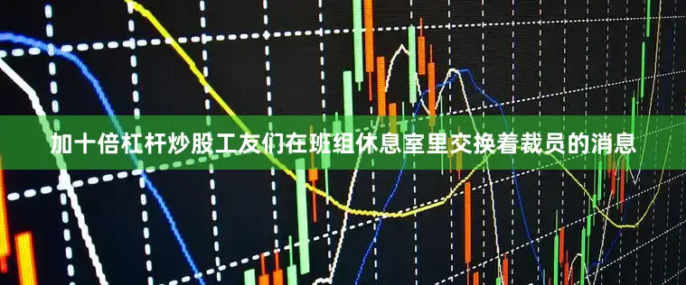 加十倍杠杆炒股工友们在班组休息室里交换着裁员的消息