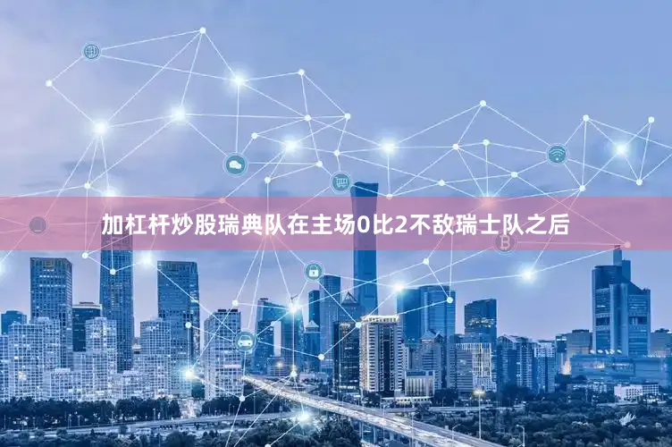 加杠杆炒股瑞典队在主场0比2不敌瑞士队之后