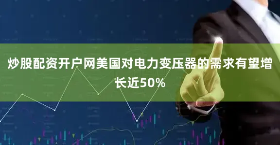 炒股配资开户网美国对电力变压器的需求有望增长近50%